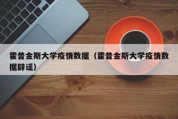 霍普金斯大学疫情数据（霍普金斯大学疫情数据辟谣）