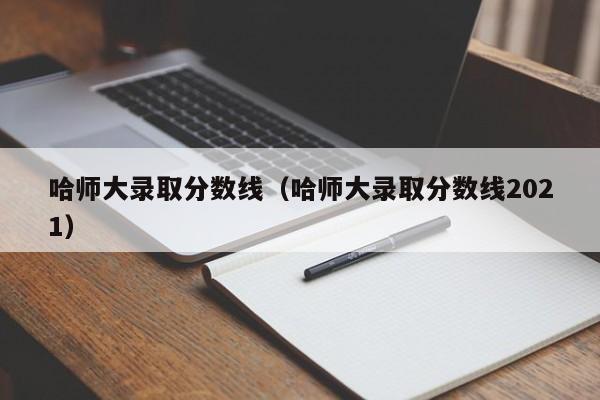 哈师大录取分数线（哈师大录取分数线2021）