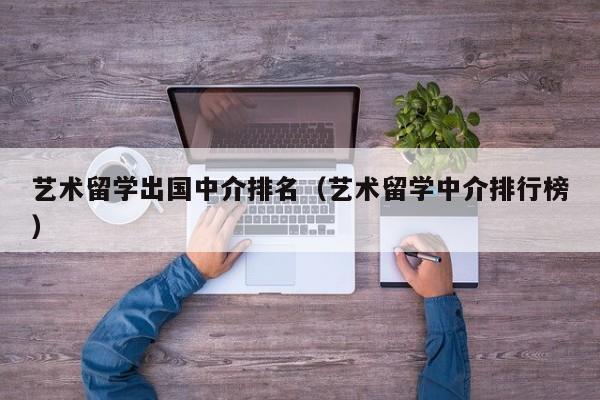 艺术留学出国中介排名（艺术留学中介排行榜）