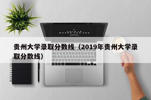 贵州大学录取分数线（2019年贵州大学录取分数线）