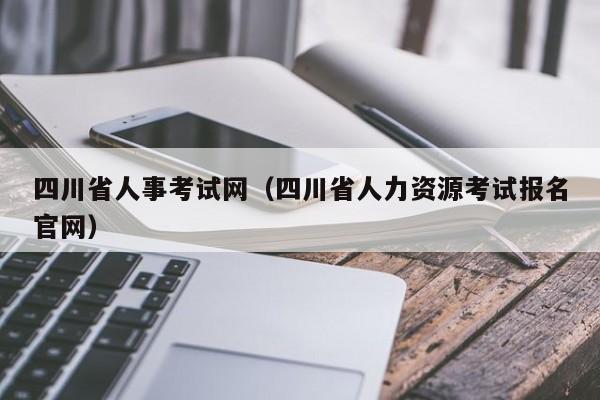 四川省人事考试网（四川省人力资源考试报名官网）