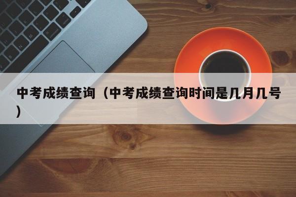 中考成绩查询（中考成绩查询时间是几月几号）