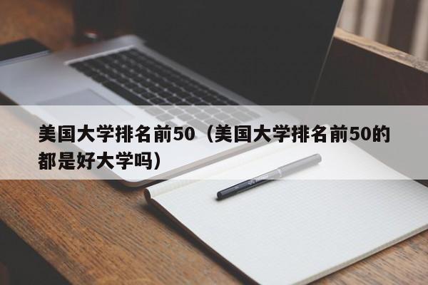 美国大学排名前50（美国大学排名前50的都是好大学吗）