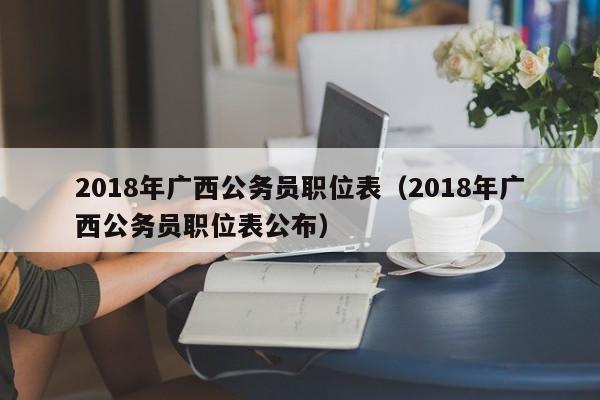 2018年广西公务员职位表（2018年广西公务员职位表公布）