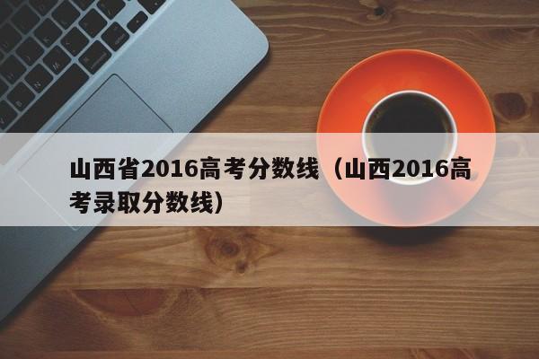 山西省2016高考分数线（山西2016高考录取分数线）