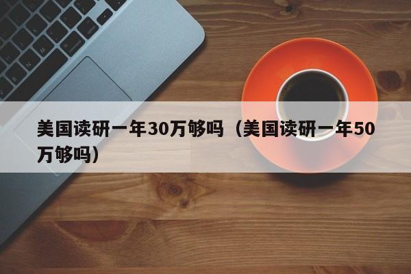 美国读研一年30万够吗（美国读研一年50万够吗）